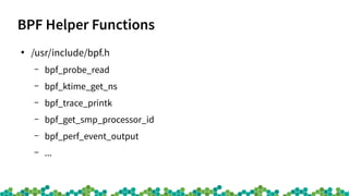 BPF Helper Functions
●
/usr/include/bpf.h
– bpf_probe_read
– bpf_ktime_get_ns
– bpf_trace_printk
– bpf_get_smp_processor_id
– bpf_perf_event_output
– ...
 