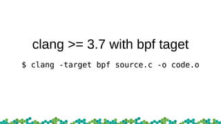 clang >= 3.7 with bpf taget
$ clang -target bpf source.c -o code.o
 