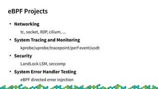 eBPF Projects
●
Networking
tc, socket, XDP, cilium, ...
●
System Tracing and Monitoring
kprobe/uprobe/tracepoint/perf event/usdt
●
Security
LandLock LSM, seccomp
●
System Error Handler Testing
eBPF directed error injection
 