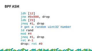 BPF ASM
ldh [12]
jne #0x800, drop
ldb [23]
jneq #1, drop
# get a random uint32 number
ld rand
mod #4
jneq #1, drop
ret #-1
drop: ret #0
 