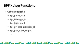 BPF Helper Functions
●
/usr/include/bpf.h
– bpf_probe_read
– bpf_ktime_get_ns
– bpf_trace_printk
– bpf_get_smp_processor_i...