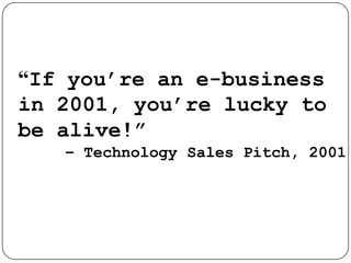 “If you’re an e-business in 2001, you’re lucky to be alive!”     – Technology Sales Pitch, 2001
