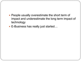 People usually overestimate the short term of impact and underestimate the long term impact of technologyE-Business has really just started…