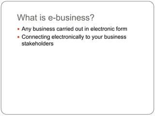 What is e-business?Any business carried out in electronic formConnecting electronically to your business stakeholders