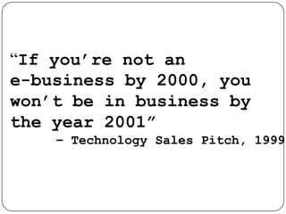 “If you’re not an e-business by 2000, you won’t be in business by the year 2001”       – Technology Sales Pitch, 1999