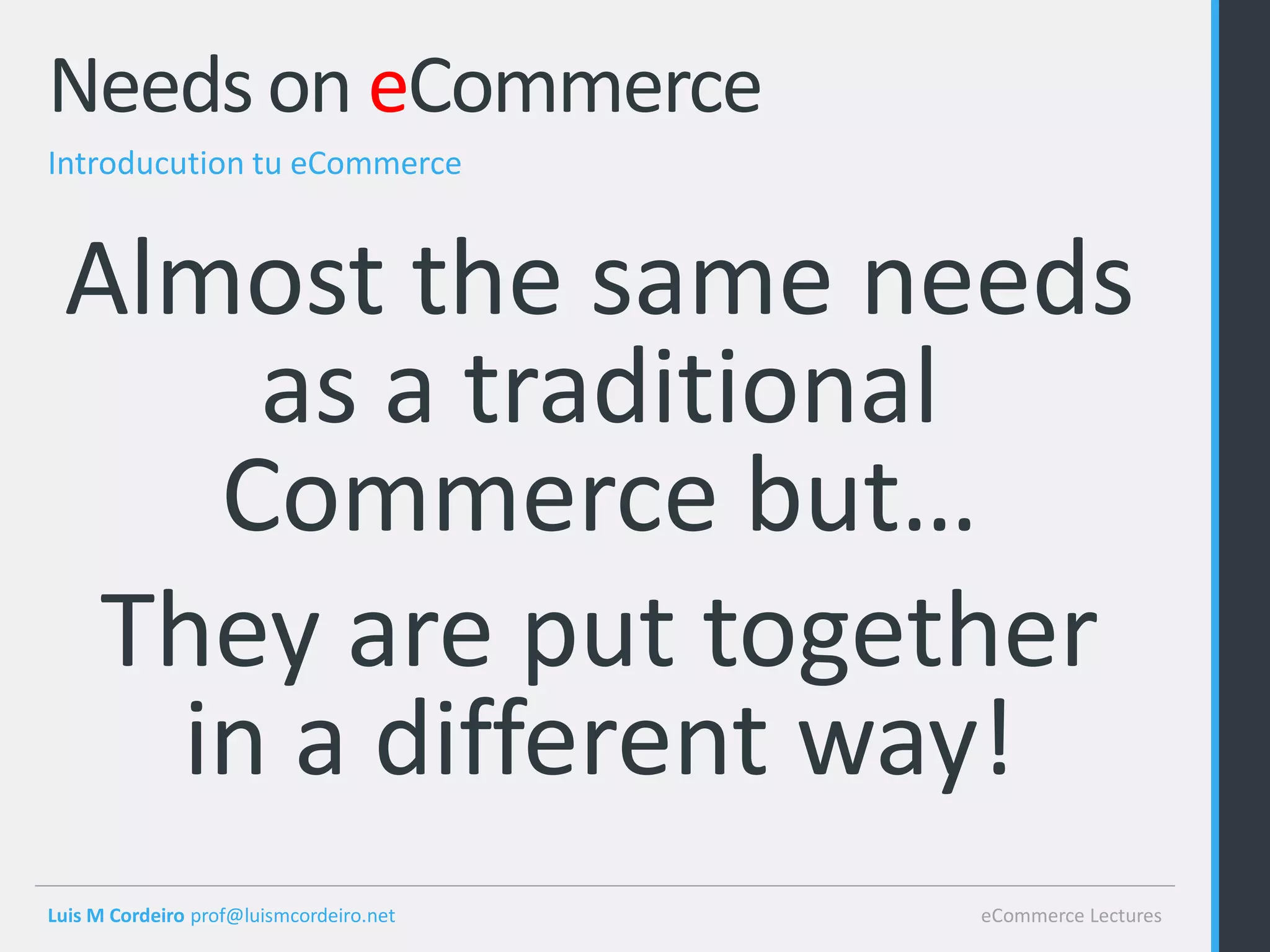 Needs on eCommerce
Introducution tu eCommerce


 Almost the same needs
     as a traditional
    Commerce but…
  They are put together
   in a different way!
Luis M Cordeiro prof@luismcordeiro.net   eCommerce Lectures
 