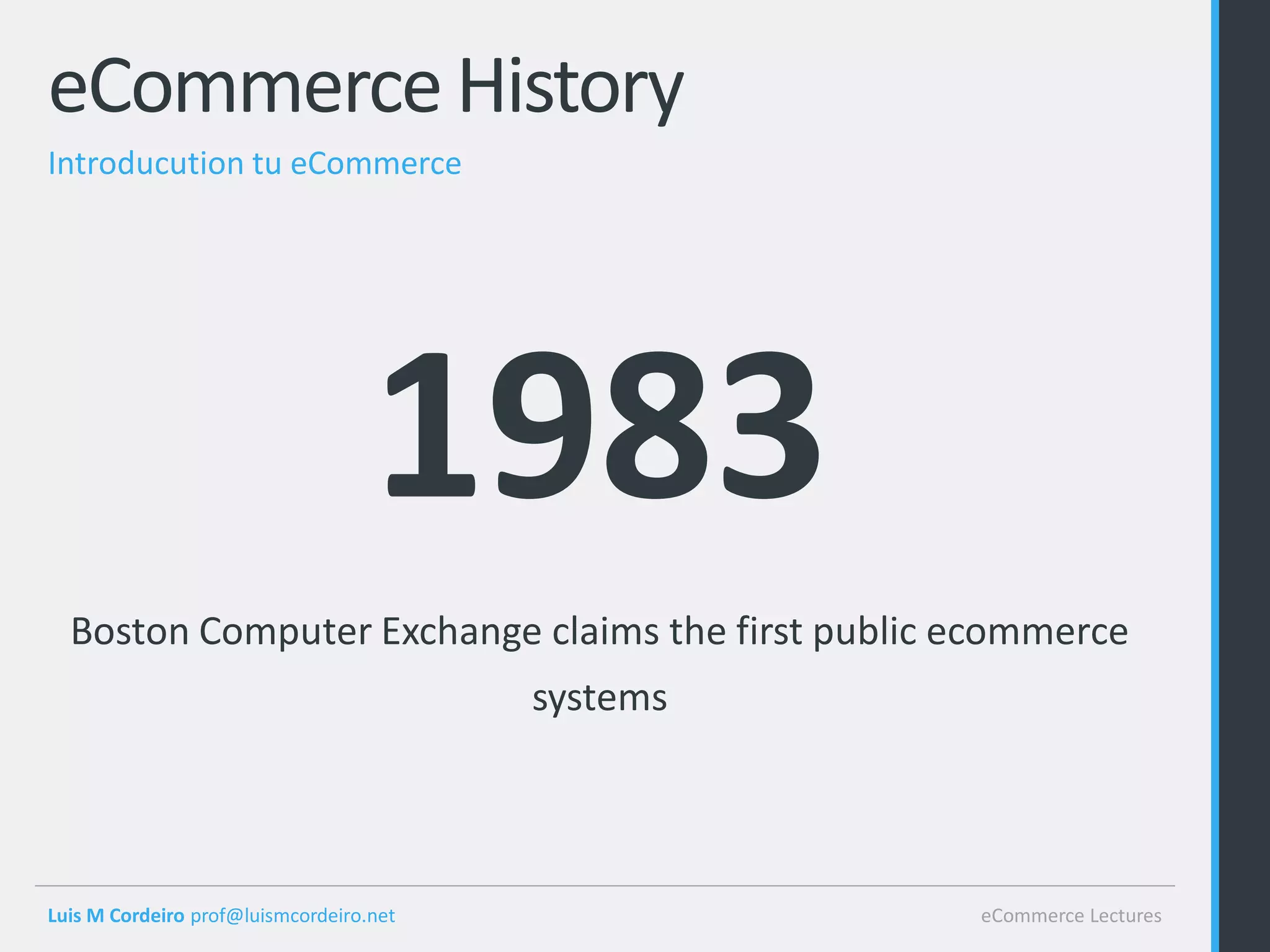 eCommerce History
Introducution tu eCommerce




                                   1983
  Boston Computer Exchange claims the first public ecommerce
                                         systems




Luis M Cordeiro prof@luismcordeiro.net             eCommerce Lectures
 