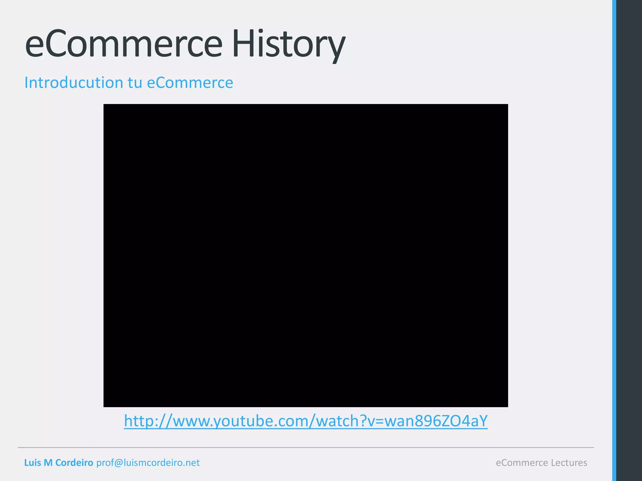 eCommerce History
Introducution tu eCommerce




                     http://www.youtube.com/watch?v=wan896ZO4aY

Luis M Cordeiro prof@luismcordeiro.net                            eCommerce Lectures
 