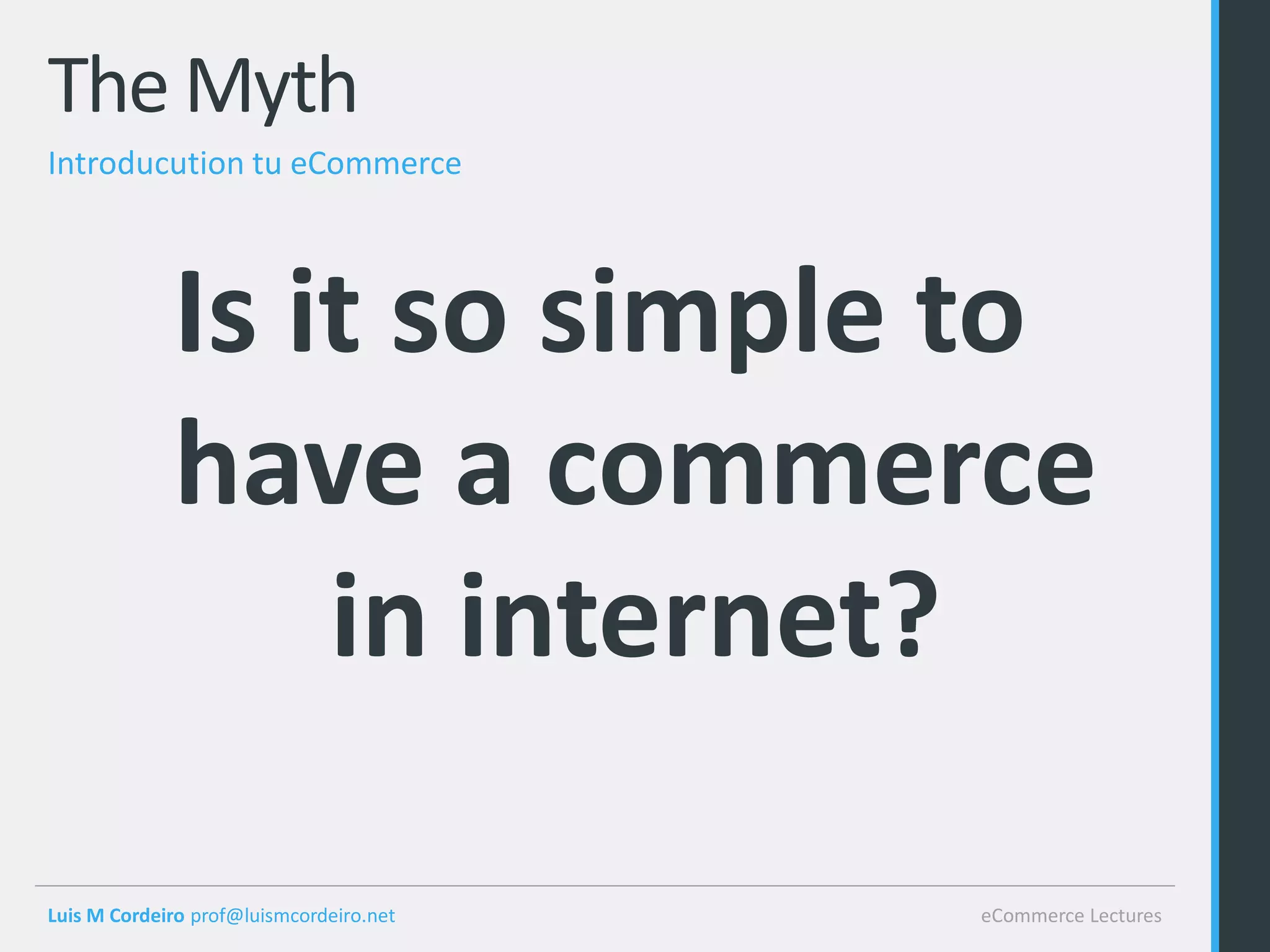 The Myth
Introducution tu eCommerce




             Is it so simple to
             have a commerce
                 in internet?

Luis M Cordeiro prof@luismcordeiro.net   eCommerce Lectures
 