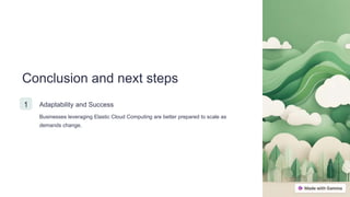 Conclusion and next steps
1 Adaptability and Success
Businesses leveraging Elastic Cloud Computing are better prepared to scale as
demands change.
 