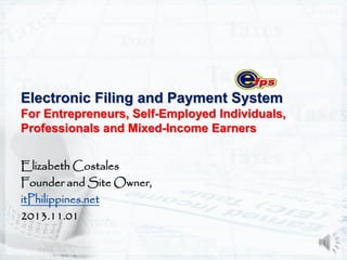 Electronic Filing and Payment System
For Entrepreneurs, Self-Employed Individuals,
Professionals and Mixed-Income Earners
Elizabeth Costales
Founder and Site Owner,
itPhilippines.net
2013.11.01
1

 