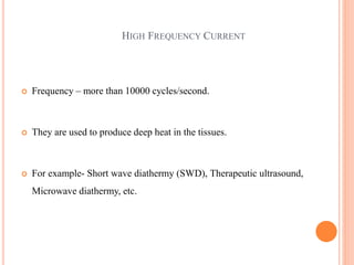 HIGH FREQUENCY CURRENT
 Frequency – more than 10000 cycles/second.
 They are used to produce deep heat in the tissues.
 For example- Short wave diathermy (SWD), Therapeutic ultrasound,
Microwave diathermy, etc.
 