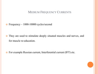MEDIUM FREQUENCY CURRENTS
 Frequency – 1000-10000 cycles/second
 They are used to stimulate deeply situated muscles and nerves, and
for muscle re-education.
 For example Russian current, Interferential current (IFT) etc.
 