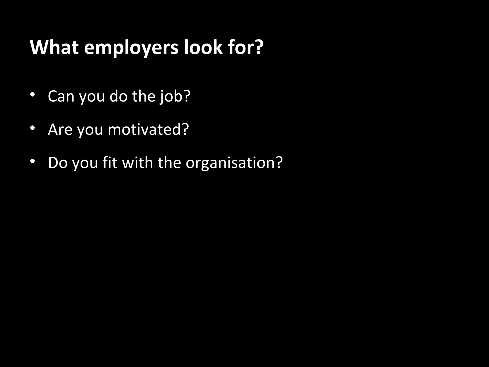 What employers look for?
• Can you do the job?
• Are you motivated?
• Do you fit with the organisation?

 