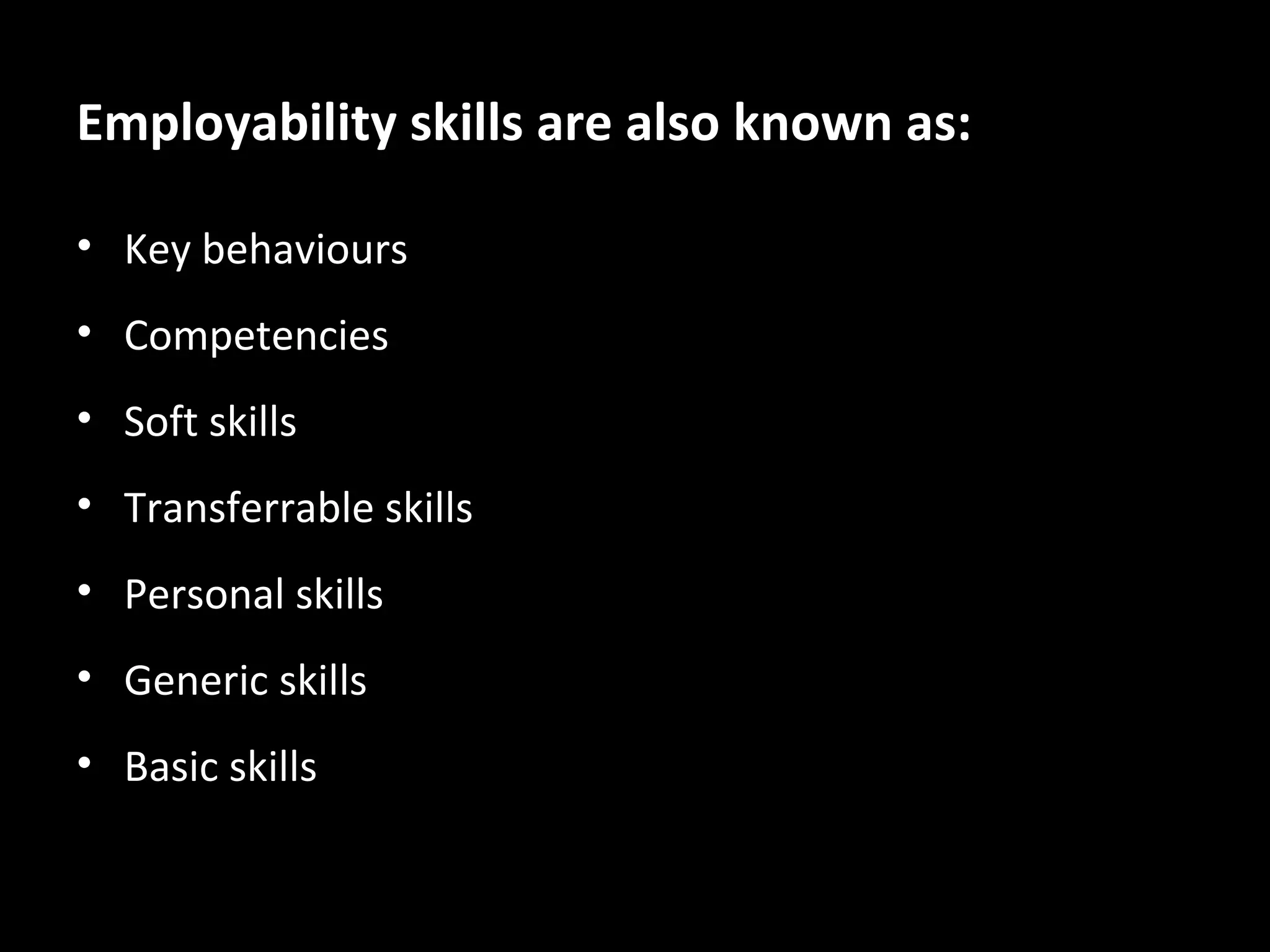 Employability skills are also known as:
• Key behaviours
• Competencies
• Soft skills
• Transferrable skills
• Personal skills
• Generic skills
• Basic skills

 