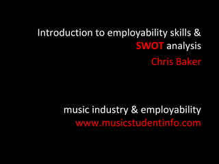 Introduction to employability skills &
SWOT analysis
Chris Baker

music industry & employability
www.musicstudentinfo.com

 