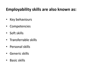 Employability skills are also known as:
• Key behaviours
• Competencies
• Soft skills

• Transferrable skills
• Personal skills
• Generic skills
• Basic skills

 