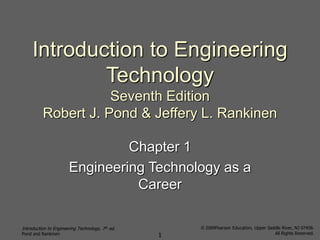 Introduction to Engineering Technology, 7th ed.
Pond and Rankinen
© 2009Pearson Education, Upper Saddle River, NJ 07458.
All Rights Reserved.
1
Introduction to Engineering
Technology
Seventh Edition
Robert J. Pond & Jeffery L. Rankinen
Chapter 1
Engineering Technology as a
Career
 