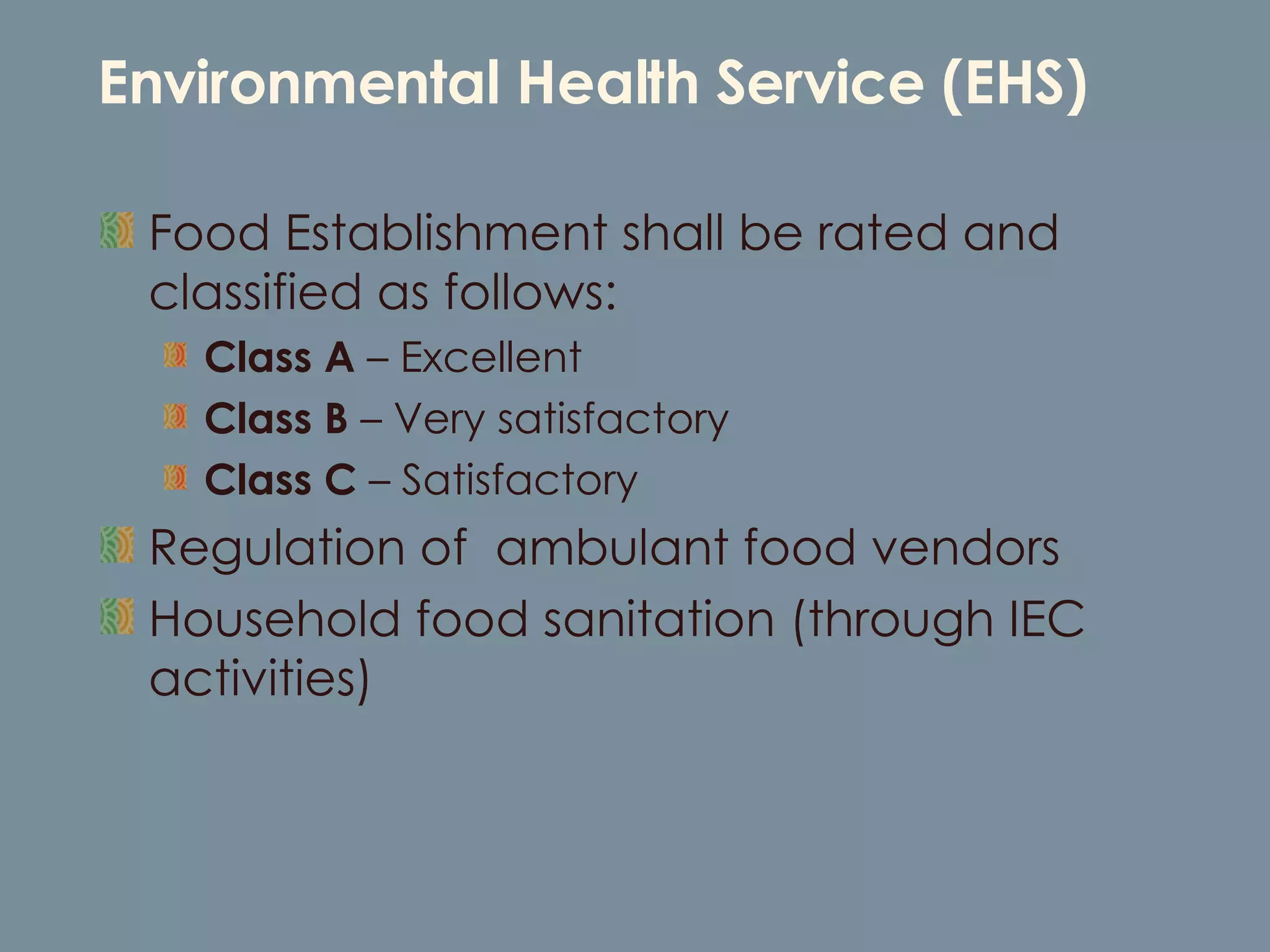 Environmental Health Service (EHS) Food Establishment shall be rated and classified as follows:  Class A  – Excellent Class B  – Very satisfactory Class C  – Satisfactory Regulation of  ambulant food vendors Household food sanitation (through IEC activities) 