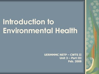 Introduction to Environmental Health UERMMMC NSTP – CWTS II Unit 3 – Part III Feb. 2008 