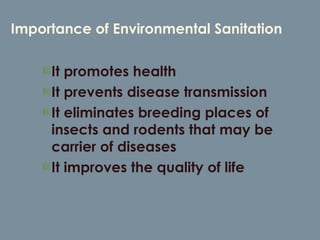 Importance of Environmental Sanitation It promotes health  It prevents disease transmission It eliminates breeding places of insects and rodents that may be carrier of diseases It improves the quality of life 