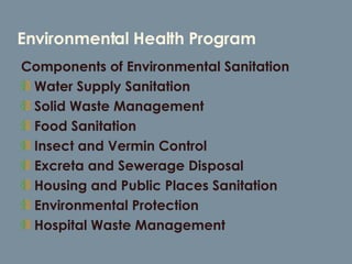 Environmental Health Program Components of Environmental Sanitation Water Supply Sanitation Solid Waste Management Food Sanitation Insect and Vermin Control Excreta and Sewerage Disposal Housing and Public Places Sanitation Environmental Protection Hospital Waste Management 