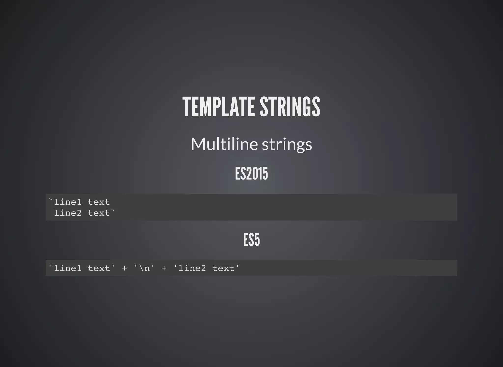TEMPLATE STRINGS
Multiline strings
ES2015
`line1 text
line2 text`
ES5
'line1 text' + 'n' + 'line2 text'
 