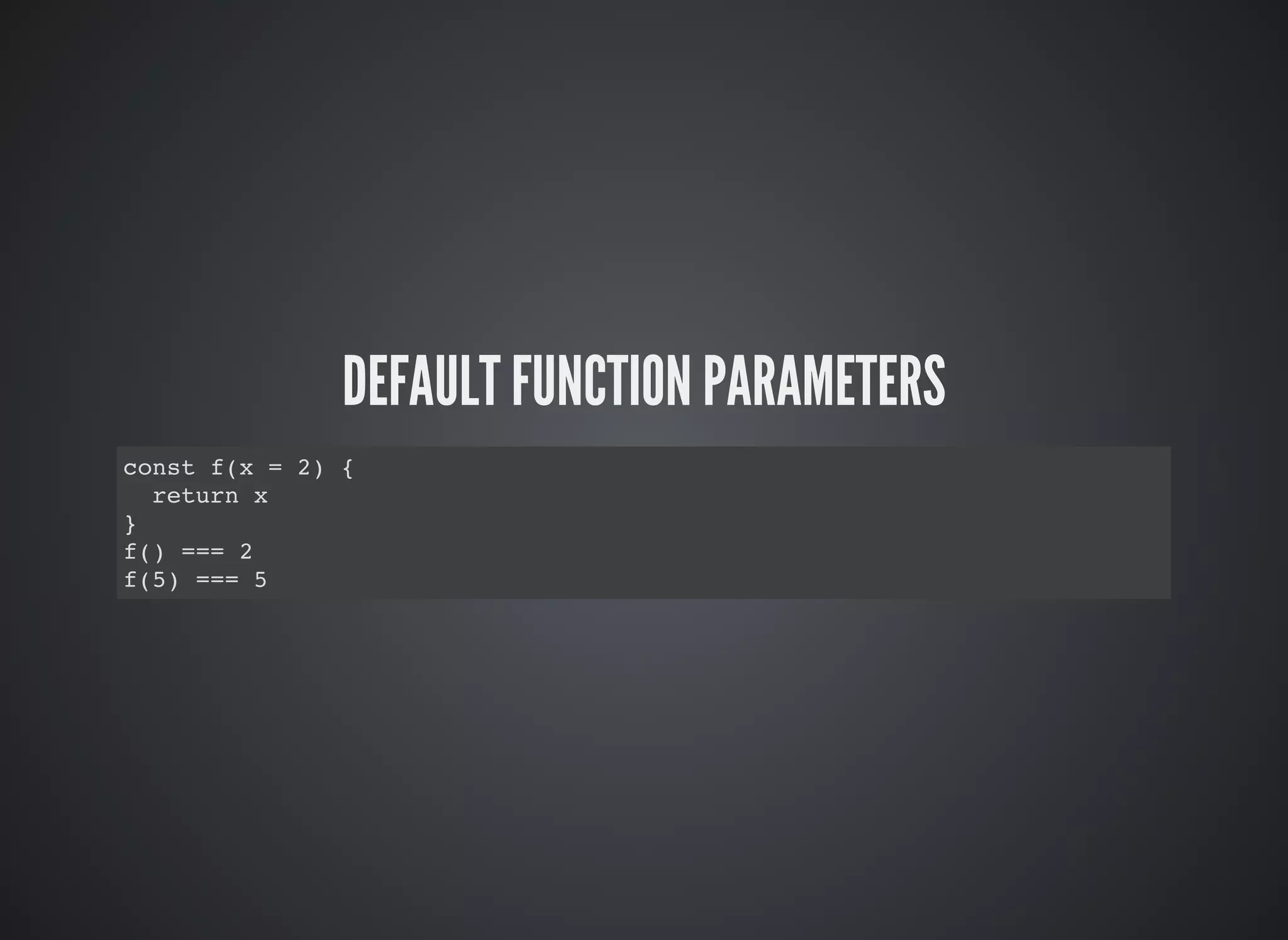 DEFAULT FUNCTION PARAMETERS
const f(x = 2) {
return x
}
f() === 2
f(5) === 5
 