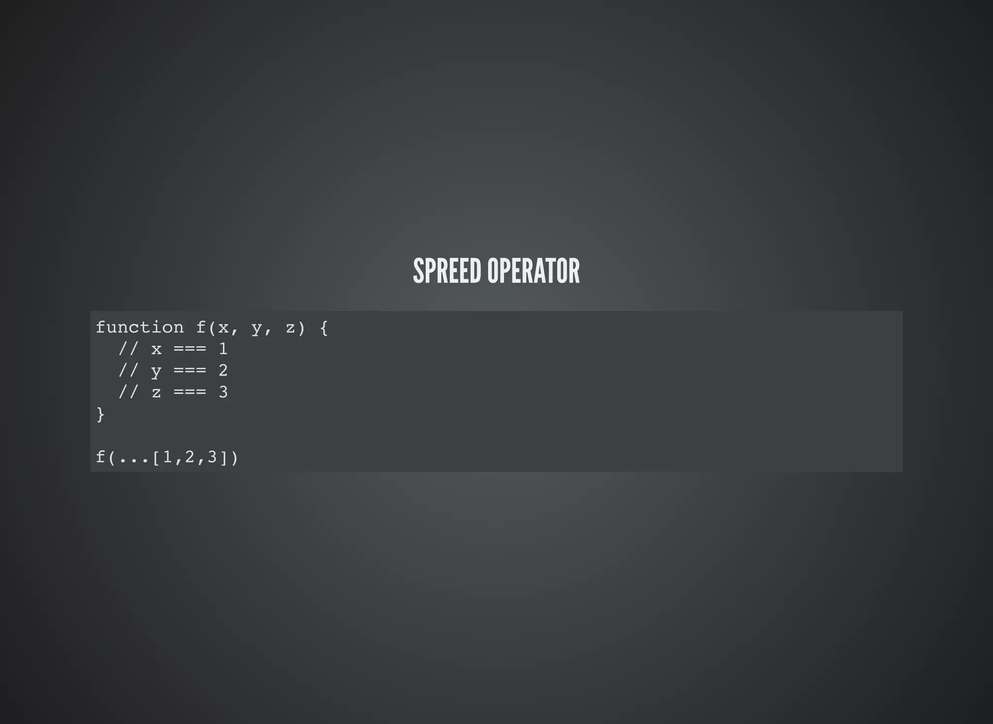 SPREED OPERATOR
function f(x, y, z) {
// x === 1
// y === 2
// z === 3
}
f(...[1,2,3])
 