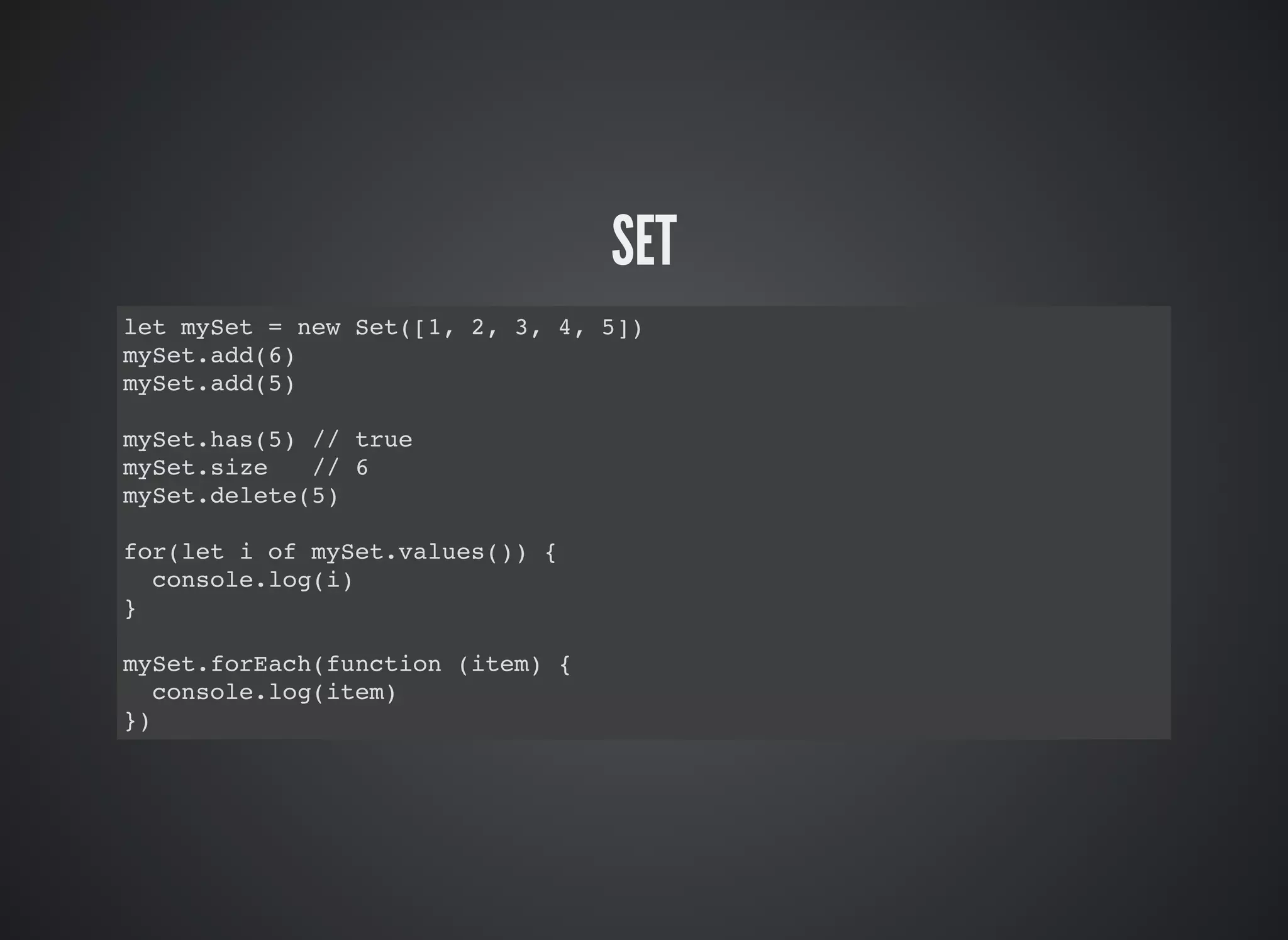 SET
let mySet = new Set([1, 2, 3, 4, 5])
mySet.add(6)
mySet.add(5)
mySet.has(5) // true
mySet.size // 6
mySet.delete(5)
for(let i of mySet.values()) {
console.log(i)
}
mySet.forEach(function (item) {
console.log(item)
})
 
