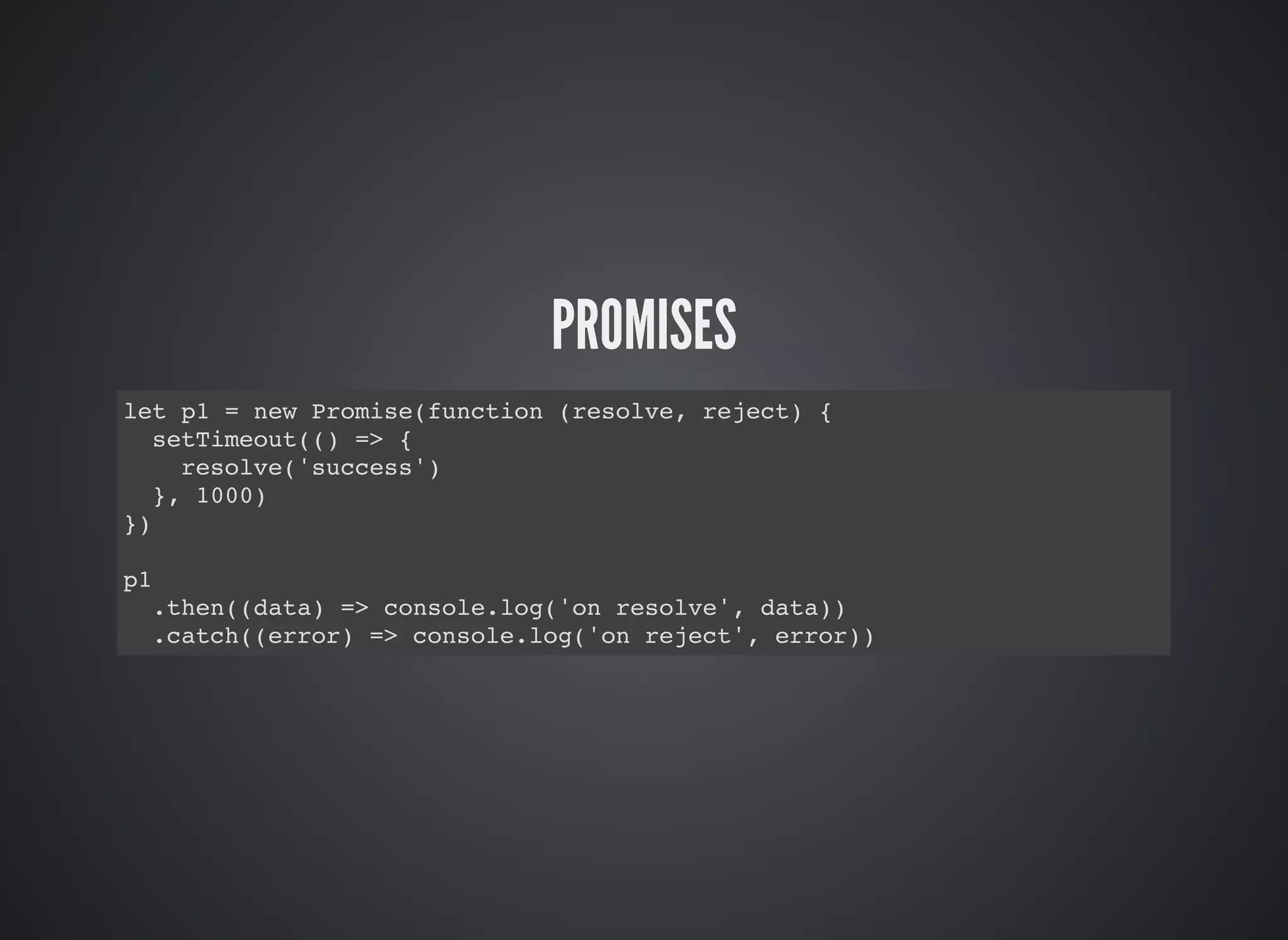 PROMISES
let p1 = new Promise(function (resolve, reject) {
setTimeout(() => {
resolve('success')
}, 1000)
})
p1
.then((data) => console.log('on resolve', data))
.catch((error) => console.log('on reject', error))
 