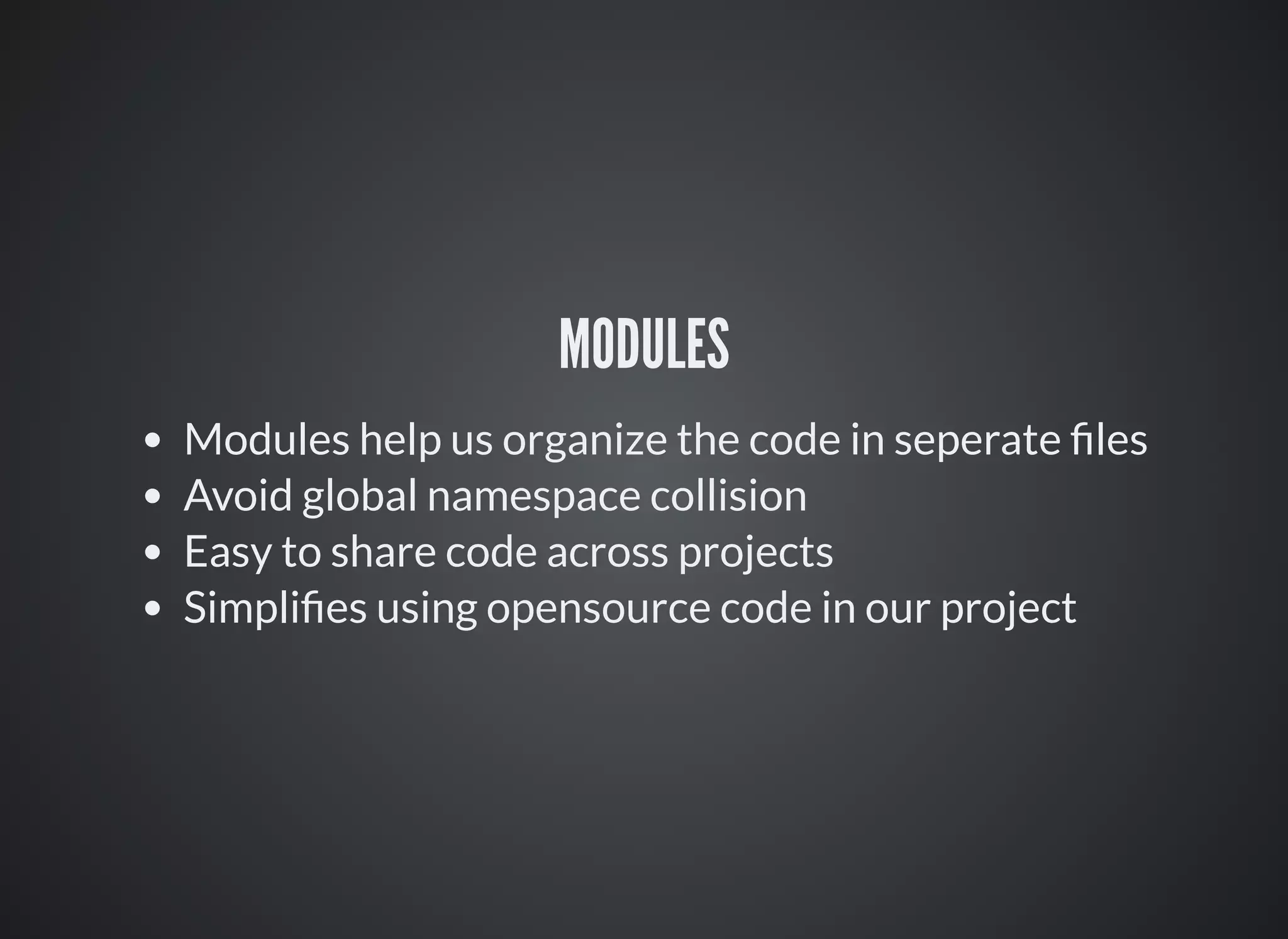 MODULES
Modules help us organize the code in seperate ﬁles
Avoid global namespace collision
Easy to share code across projects
Simpliﬁes using opensource code in our project
 