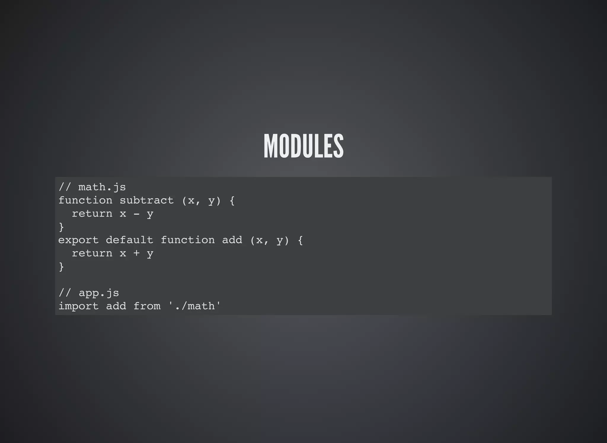 MODULES
// math.js
function subtract (x, y) {
return x - y
}
export default function add (x, y) {
return x + y
}
// app.js
import add from './math'
 