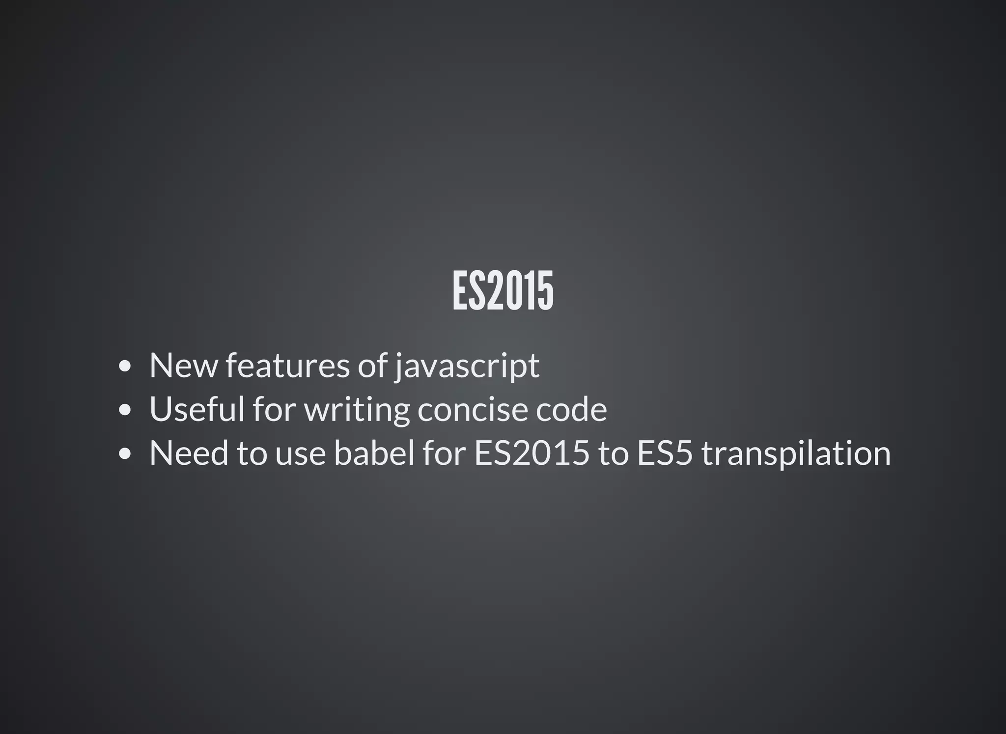 ES2015
New features of javascript
Useful for writing concise code
Need to use babel for ES2015 to ES5 transpilation
 