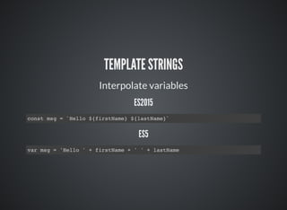 TEMPLATE STRINGS
Interpolate variables
ES2015
const msg = `Hello ${firstName} ${lastName}`
ES5
var msg = 'Hello ' + firstName + ' ' + lastName
 