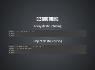 DESTRUCTURING
Array destructuring
const [a, ,c] = [1,2,3];
a === 1;
c === 3;
Object destructuring
const values = {a: 1, b: 2, c: 3}
const {a, c} = values
a === 1;
c === 3;
 
