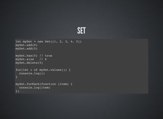 SET
let mySet = new Set([1, 2, 3, 4, 5])
mySet.add(6)
mySet.add(5)
mySet.has(5) // true
mySet.size // 6
mySet.delete(5)
for(let i of mySet.values()) {
console.log(i)
}
mySet.forEach(function (item) {
console.log(item)
})
 