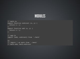 MODULES
// math.js
export function subtract (x, y) {
return x - y
}
export function add (x, y) {
return x + y
}
// app.js
import {add, subtract} from './math'
or
// import * as math from './math'
// math.add, math.subtract
 