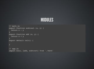 MODULES
// math.js
export function subtract (x, y) {
return x - y
}
export function add (x, y) {
return x + y
}
export default calc() {
}
// app.js
import calc, {add, subtract} from './math'
 