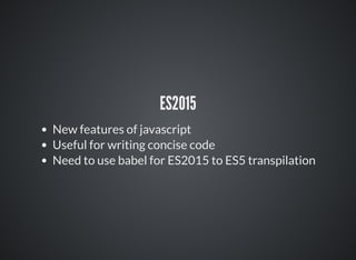 ES2015
New features of javascript
Useful for writing concise code
Need to use babel for ES2015 to ES5 transpilation
 
