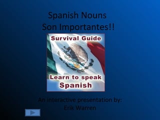 Spanish Nouns  Son  Importantes !! An interactive presentation by: Erik Warren 