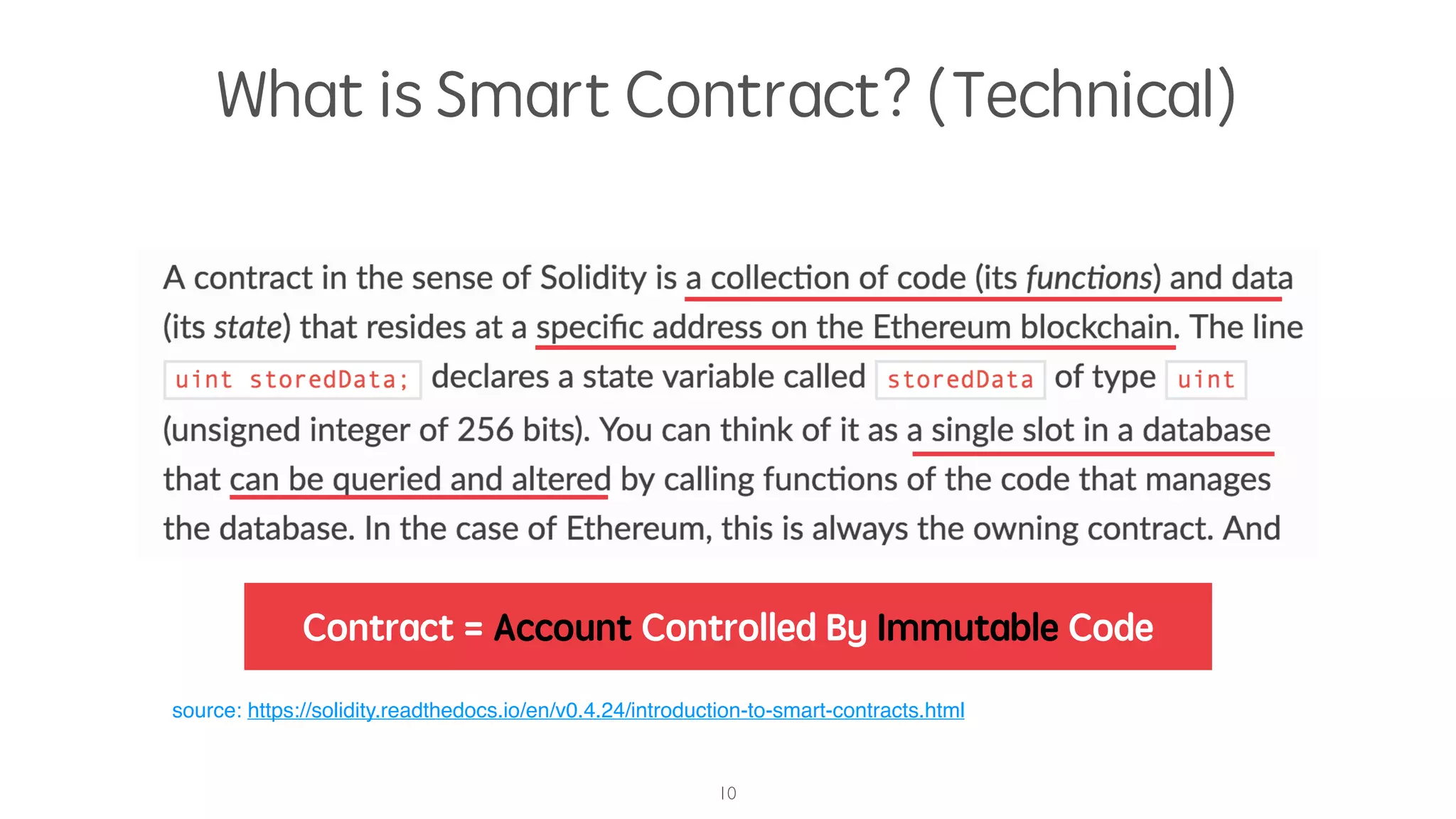 What is Smart Contract? (Technical)
10
source: https://solidity.readthedocs.io/en/v0.4.24/introduction-to-smart-contracts.html
Contract = Account Controlled By Immutable Code
 