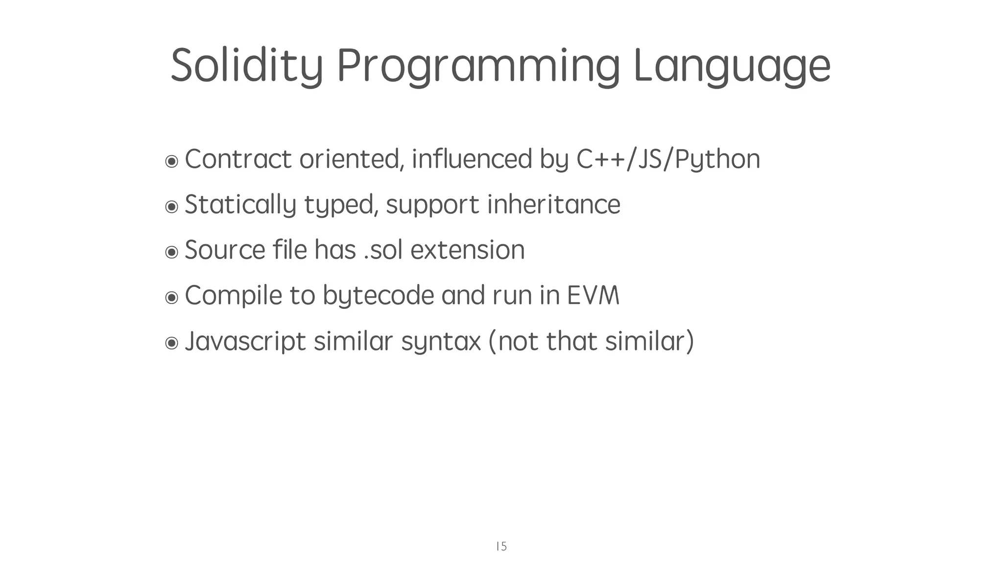 Solidity Programming Language
๏ Contract oriented, inﬂuenced by C++/JS/Python
๏ Statically typed, support inheritance
๏ Source ﬁle has .sol extension
๏ Compile to bytecode and run in EVM
๏ Javascript similar syntax (not that similar)
15
 
