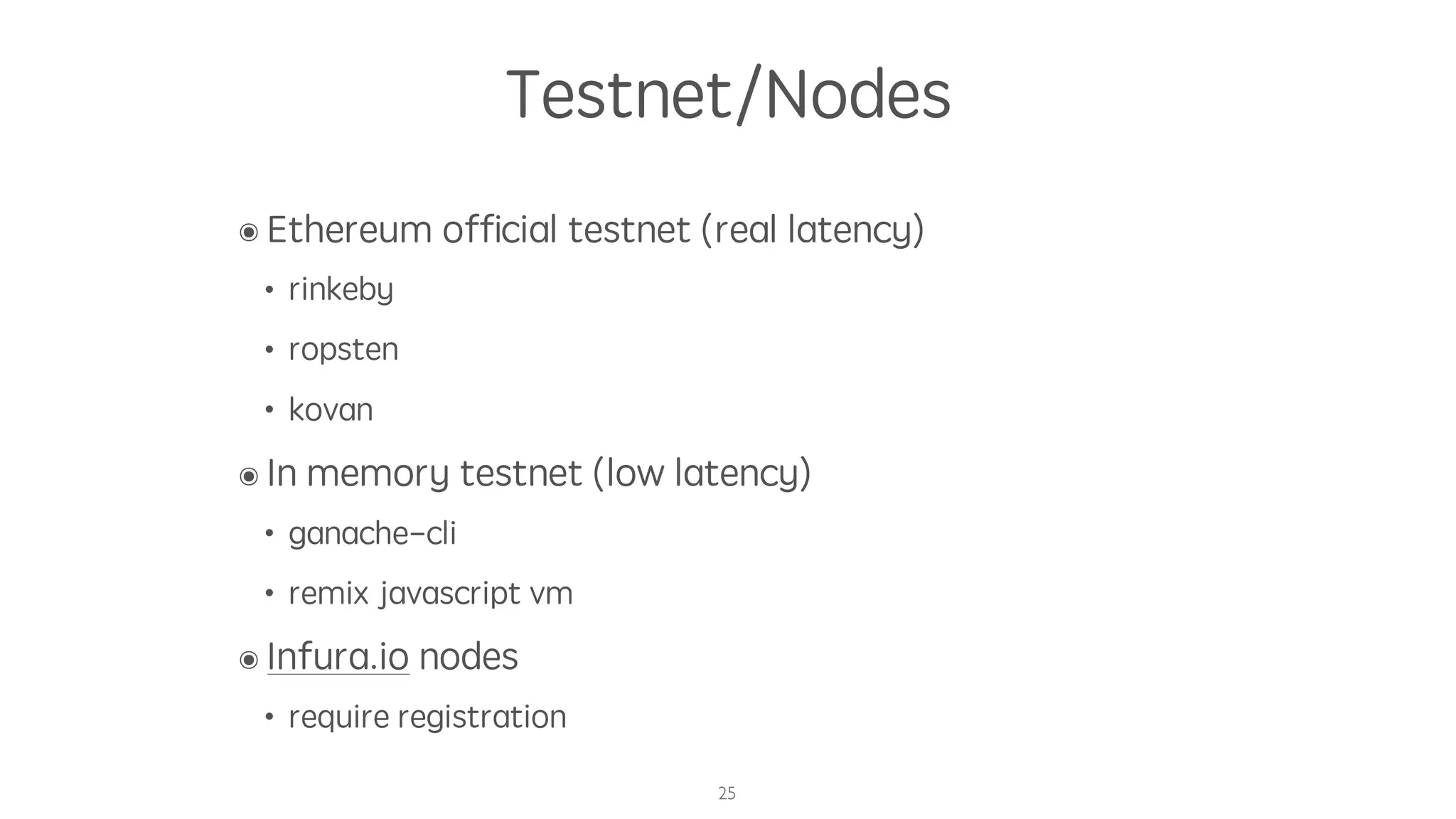 Testnet/Nodes
๏ Ethereum ofﬁcial testnet (real latency)
• rinkeby
• ropsten
• kovan
๏ In memory testnet (low latency)
• ganache-cli
• remix javascript vm
๏ Infura.io nodes
• require registration
25
 
