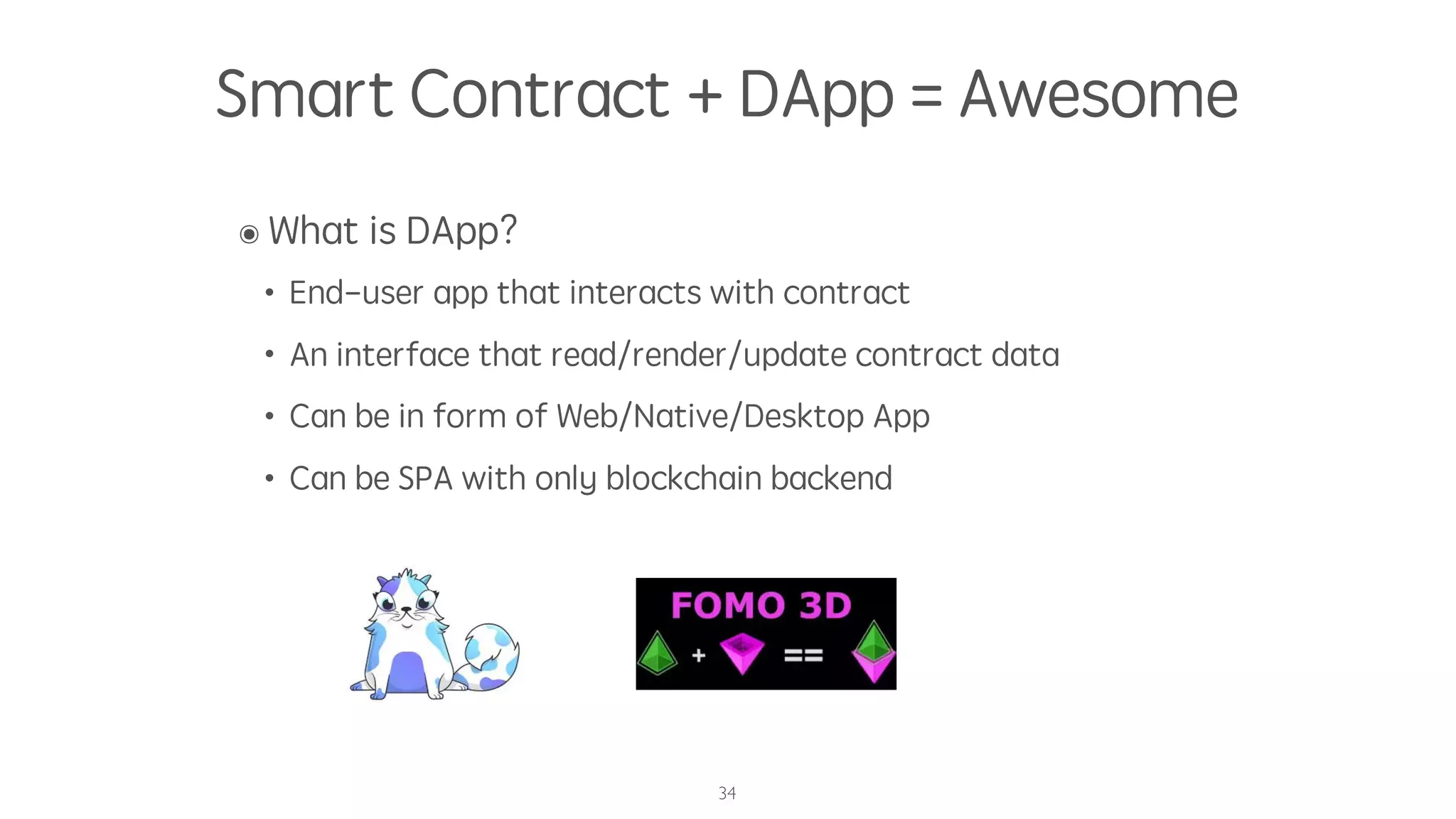 Smart Contract + DApp = Awesome
๏ What is DApp?
• End-user app that interacts with contract
• An interface that read/render/update contract data
• Can be in form of Web/Native/Desktop App
• Can be SPA with only blockchain backend
34
 