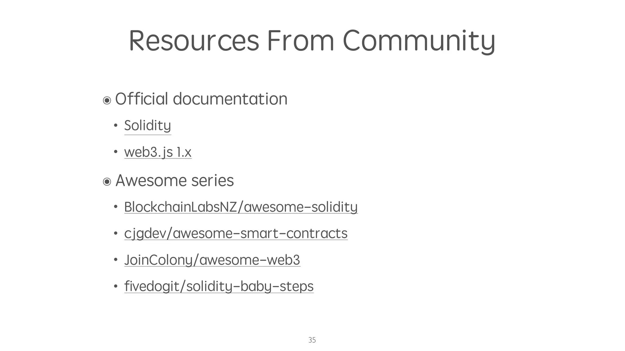 Resources From Community
๏ Ofﬁcial documentation
• Solidity
• web3.js 1.x
๏ Awesome series
• BlockchainLabsNZ/awesome-solidity
• cjgdev/awesome-smart-contracts
• JoinColony/awesome-web3
• ﬁvedogit/solidity-baby-steps
35
 
