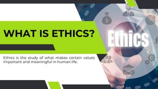 WHAT IS ETHICS?
Ethics is the study of what makes certain values
important and meaningful in human life.
 