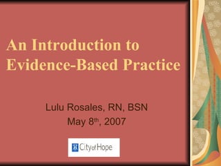 An Introduction to  Evidence-Based Practice Lulu Rosales, RN, BSN May 8 th , 2007 