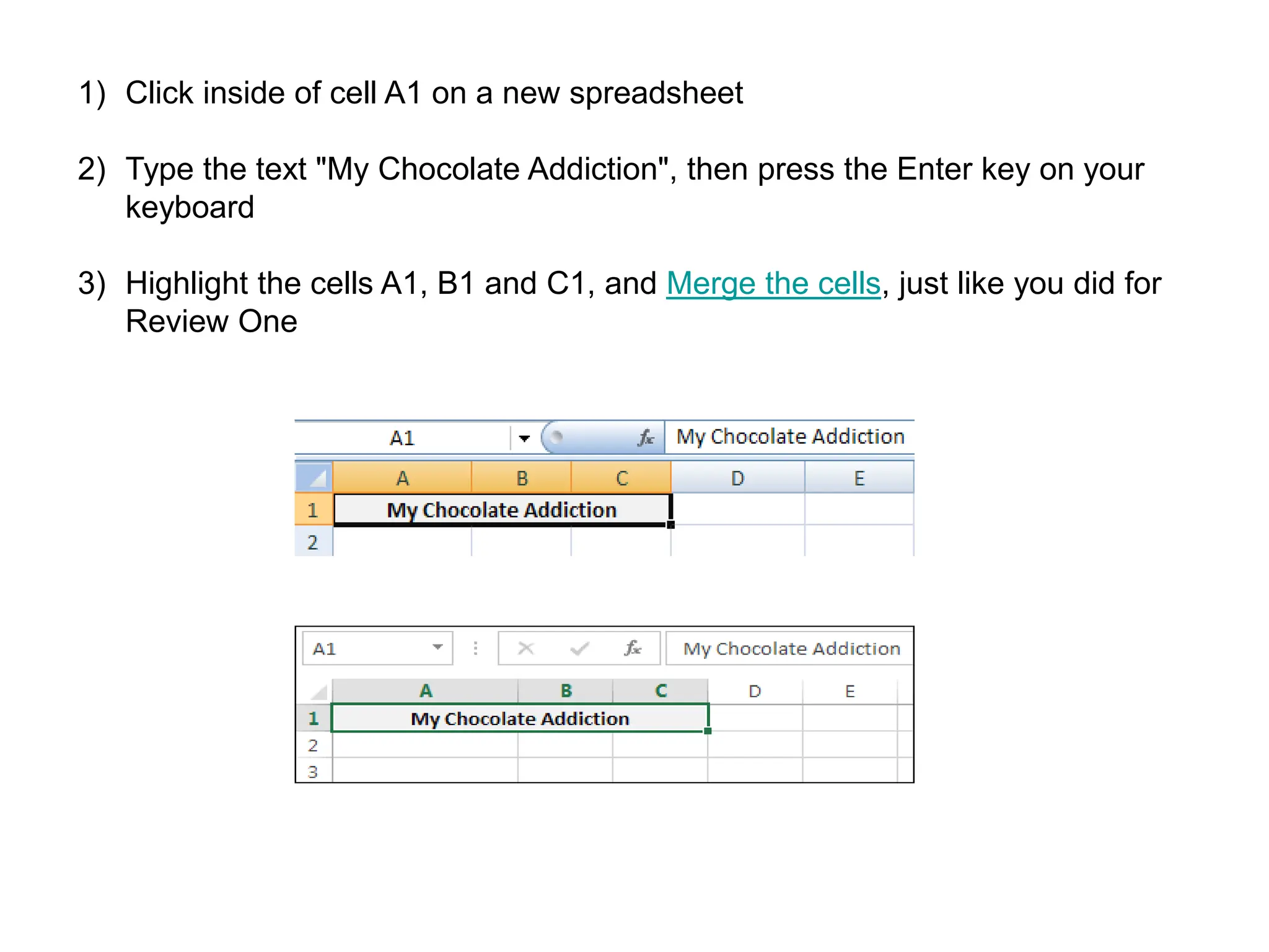 1) Click inside of cell A1 on a new spreadsheet 2) Type the text "My Chocolate Addiction", then press the Enter key on your keyboard 3) Highlight the cells A1, B1 and C1, and Merge the cells, just like you did for Review One