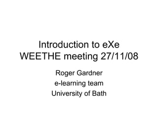 Introduction to eXe WEETHE meeting 27/11/08 Roger Gardner e-learning team University of Bath 